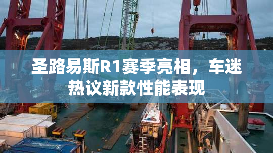 圣路易斯R1赛季亮相，车迷热议新款性能表现