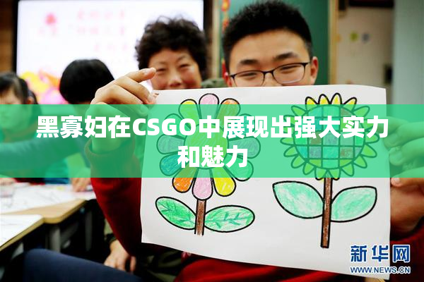 黑寡妇在CSGO中展现出强大实力和魅力