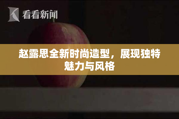 赵露思全新时尚造型，展现独特魅力与风格