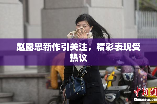 赵露思新作引关注，精彩表现受热议