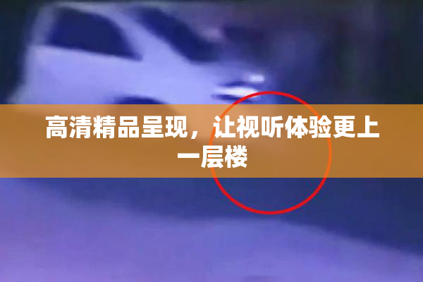 高清精品呈现，让视听体验更上一层楼