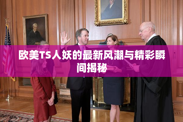 欧美TS人妖的最新风潮与精彩瞬间揭秘