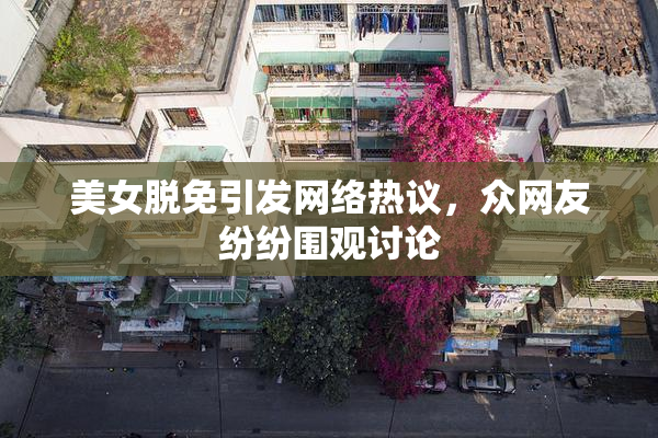 美女脱免引发网络热议，众网友纷纷围观讨论