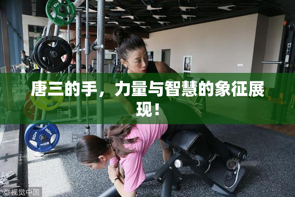 唐三的手，力量与智慧的象征展现！