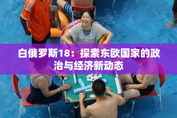 白俄罗斯18：探索东欧国家的政治与经济新动态