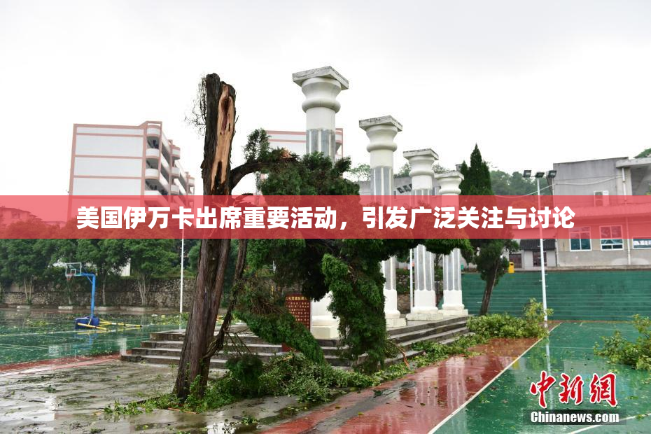美国伊万卡出席重要活动，引发广泛关注与讨论