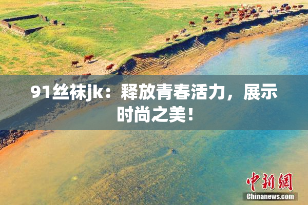 91丝袜jk：释放青春活力，展示时尚之美！