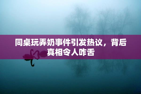 同桌玩弄奶事件引发热议，背后真相令人咋舌