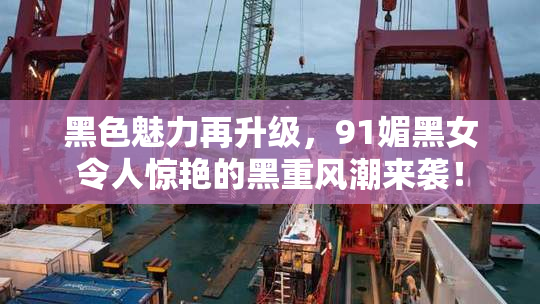 黑色魅力再升级，91媚黑女令人惊艳的黑重风潮来袭！