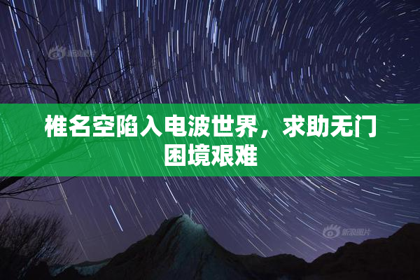 椎名空陷入电波世界，求助无门困境艰难