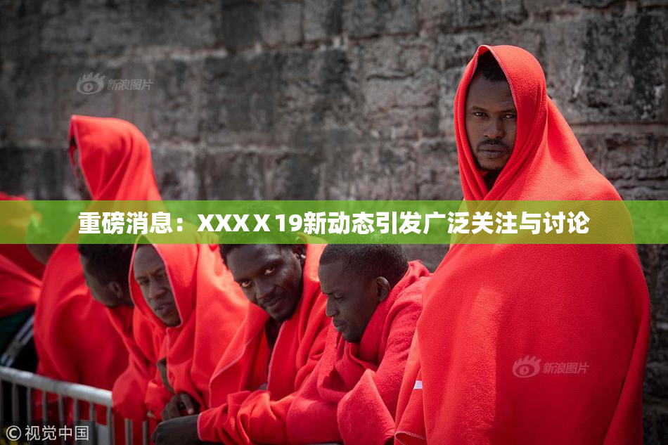 重磅消息：XXXⅩ19新动态引发广泛关注与讨论