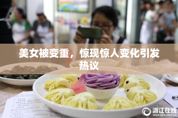 美女被变重，惊现惊人变化引发热议
