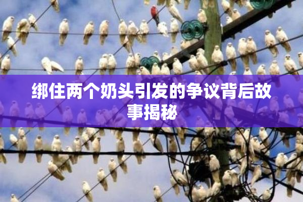 绑住两个奶头引发的争议背后故事揭秘