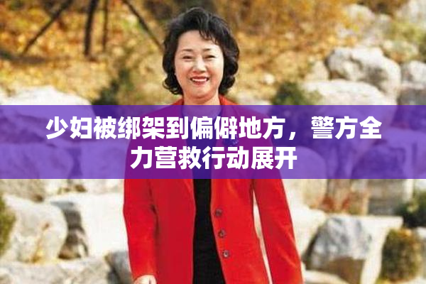 少妇被绑架到偏僻地方，警方全力营救行动展开
