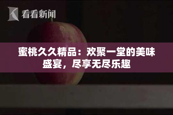蜜桃久久精品：欢聚一堂的美味盛宴，尽享无尽乐趣