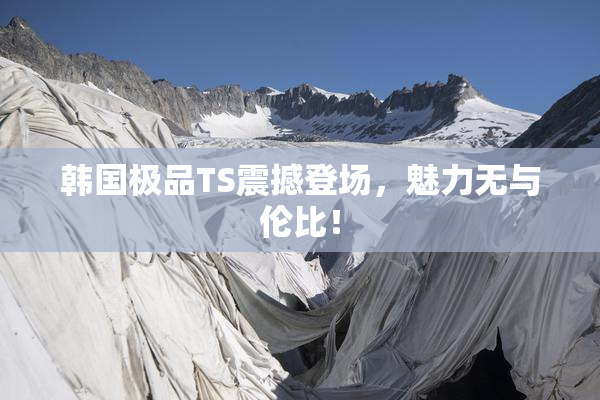 韩国极品TS震撼登场，魅力无与伦比！