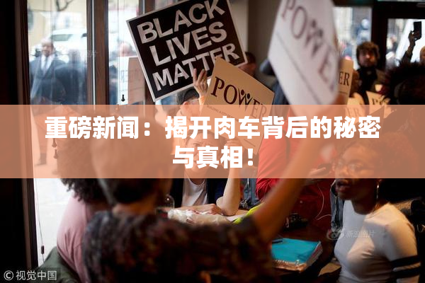 重磅新闻：揭开肉车背后的秘密与真相！