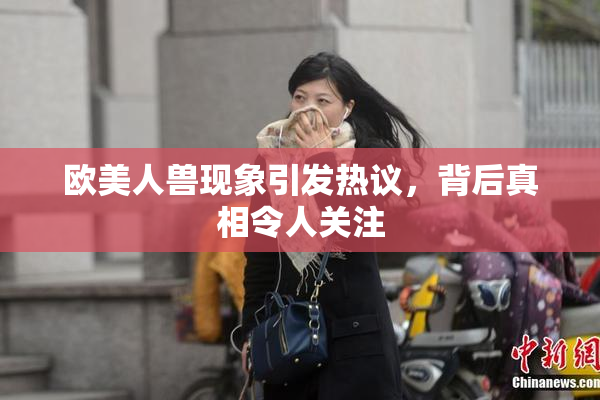 欧美人兽现象引发热议，背后真相令人关注