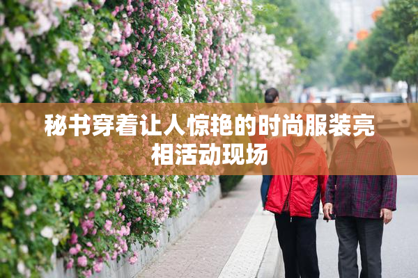 秘书穿着让人惊艳的时尚服装亮相活动现场