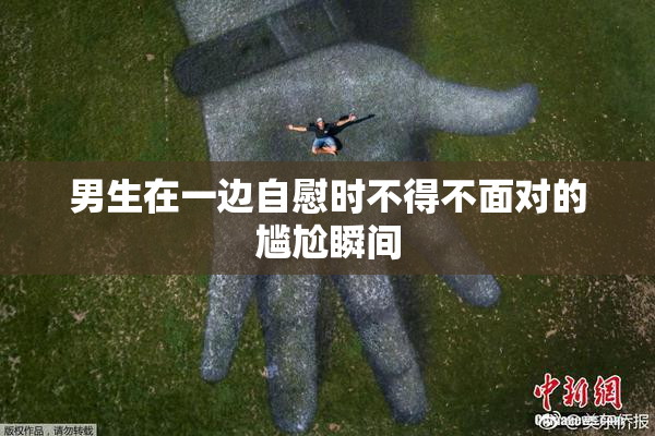 男生在一边自慰时不得不面对的尴尬瞬间