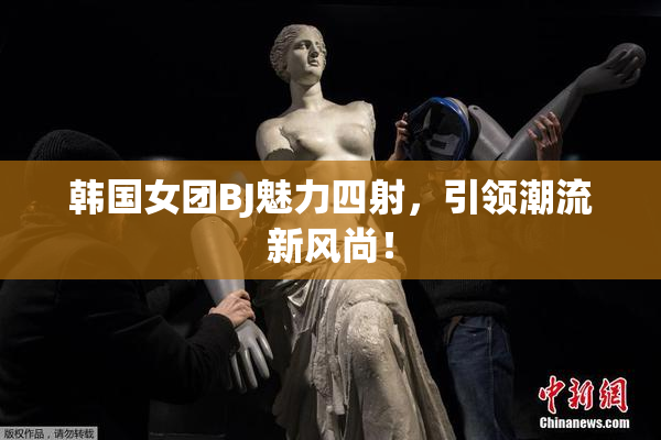 韩国女团BJ魅力四射，引领潮流新风尚！