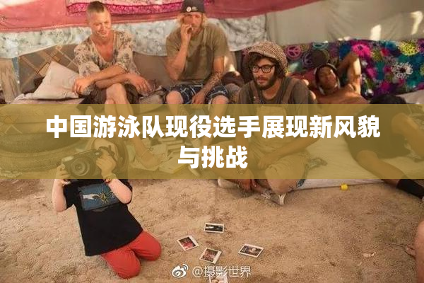 中国游泳队现役选手展现新风貌与挑战