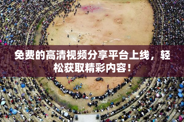 免费的高清视频分享平台上线，轻松获取精彩内容！