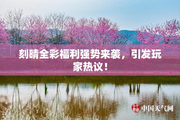刻晴全彩福利强势来袭，引发玩家热议！