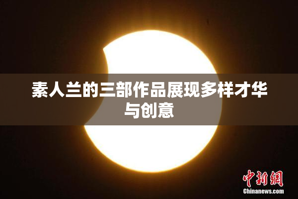 素人兰的三部作品展现多样才华与创意