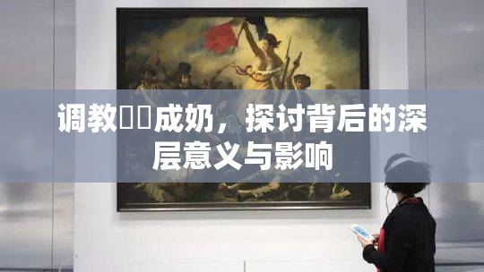 调教妺妺成奶，探讨背后的深层意义与影响