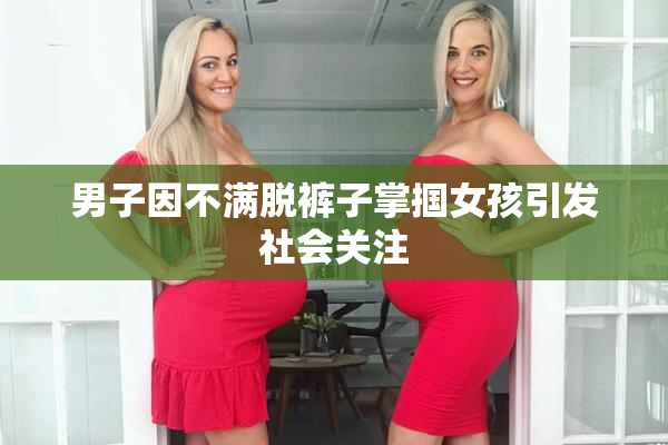男子因不满脱裤子掌掴女孩引发社会关注