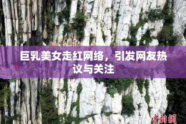 巨乳美女走红网络，引发网友热议与关注
