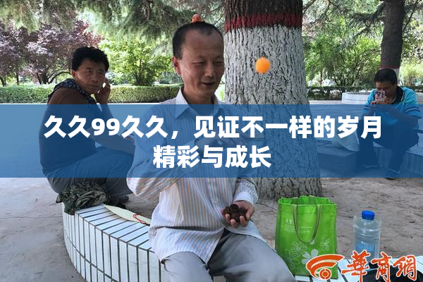 久久99久久，见证不一样的岁月精彩与成长