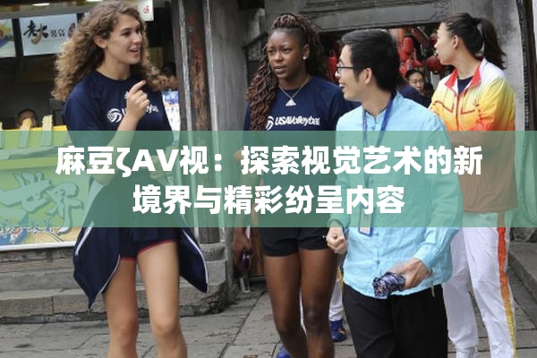 麻豆ζAV视：探索视觉艺术的新境界与精彩纷呈内容