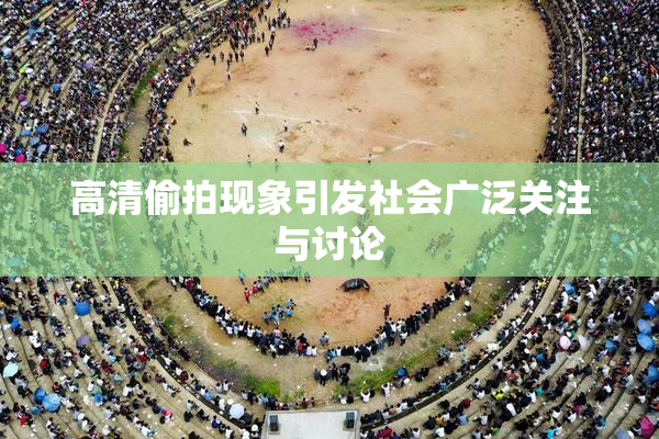 高清偷拍现象引发社会广泛关注与讨论