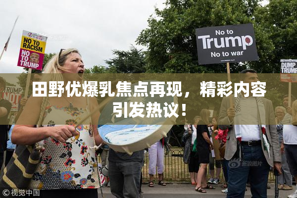 田野优爆乳焦点再现，精彩内容引发热议！