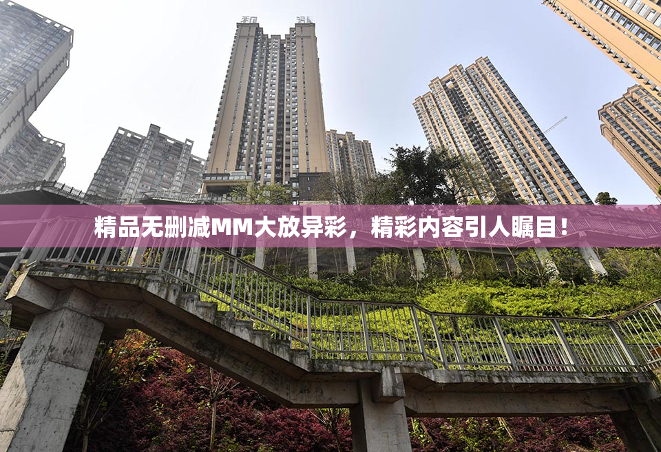 精品无删减MM大放异彩，精彩内容引人瞩目！