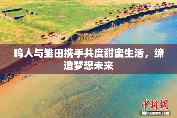 鸣人与雏田携手共度甜蜜生活，缔造梦想未来