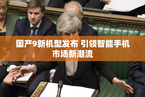 国产9新机型发布 引领智能手机市场新潮流