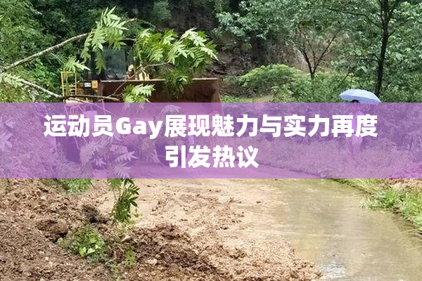 运动员Gay展现魅力与实力再度引发热议