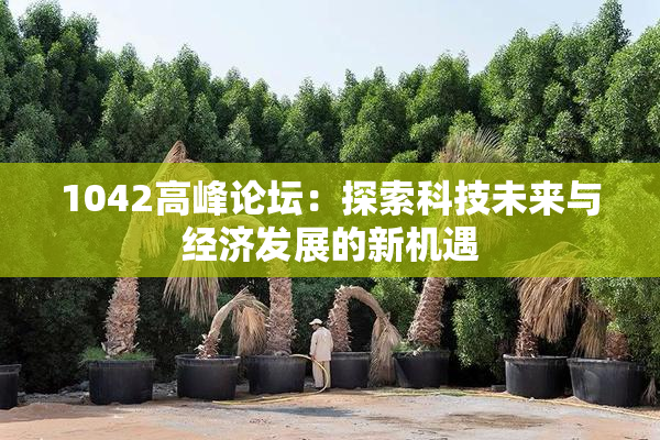 1042高峰论坛：探索科技未来与经济发展的新机遇