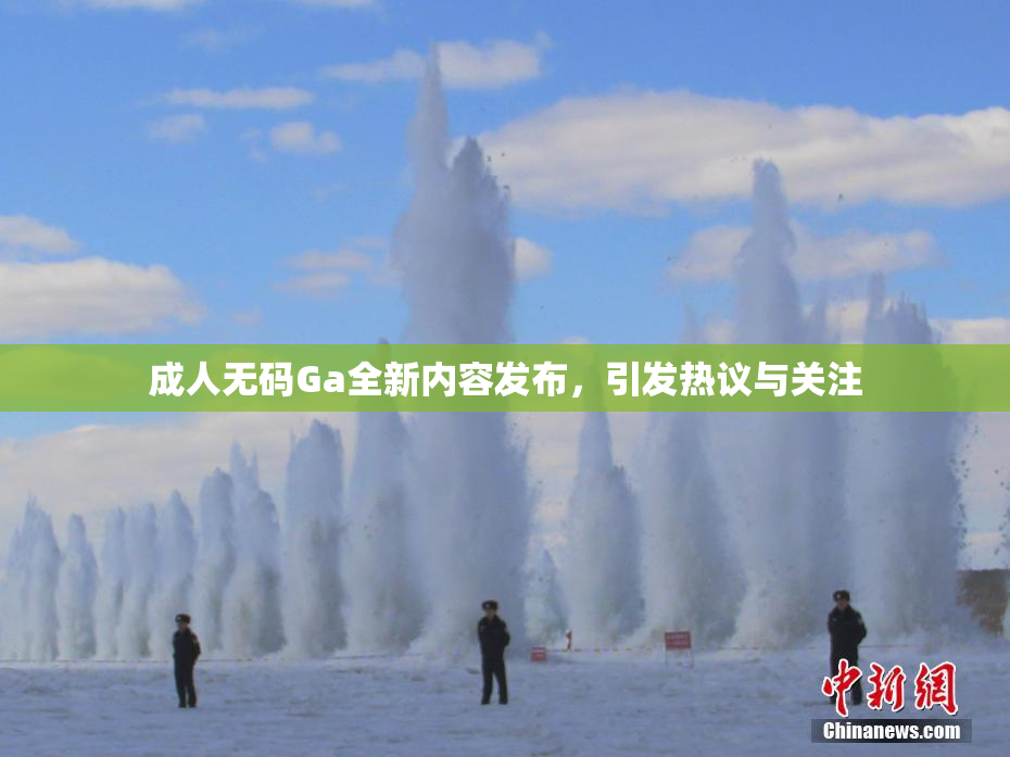 成人无码Ga全新内容发布，引发热议与关注