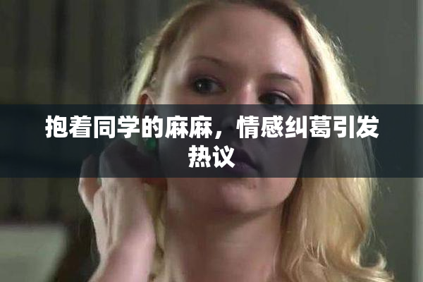 抱着同学的麻麻，情感纠葛引发热议