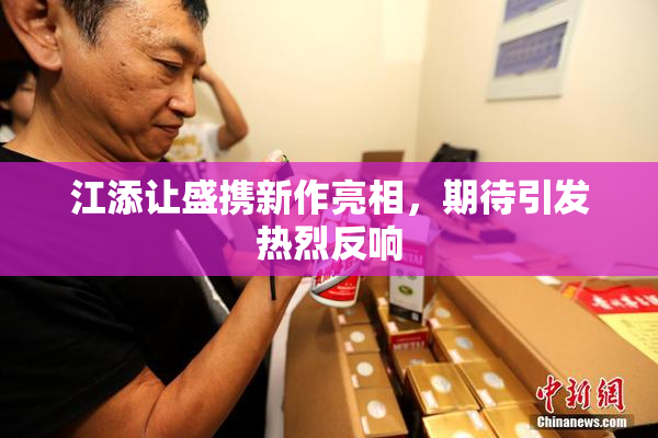 江添让盛携新作亮相，期待引发热烈反响