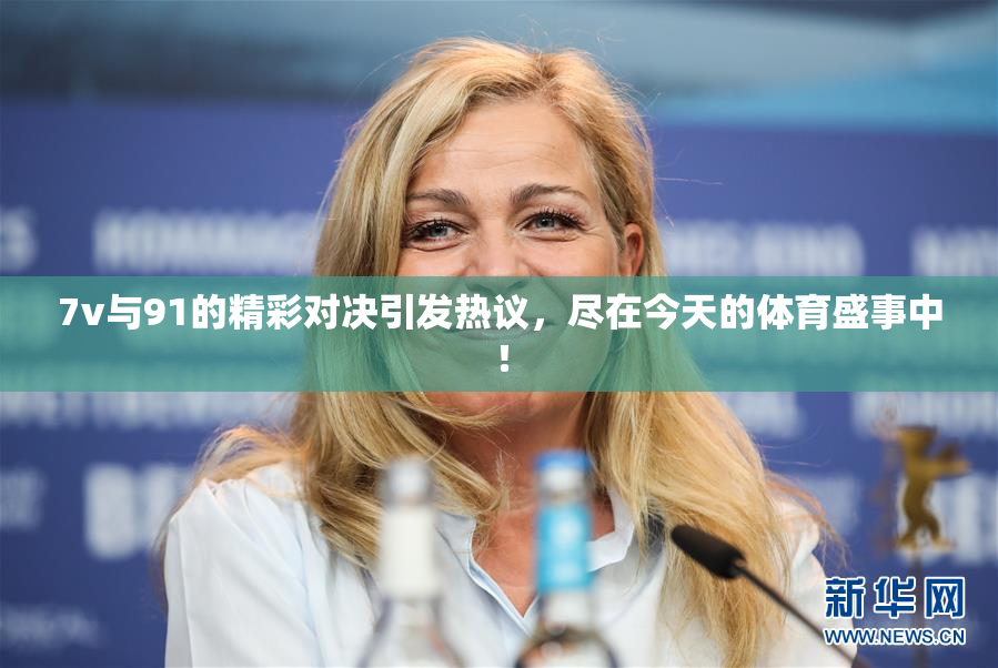 7v与91的精彩对决引发热议，尽在今天的体育盛事中！