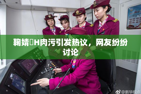 鞠婧祎H肉污引发热议，网友纷纷讨论
