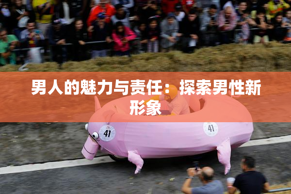 男人的魅力与责任：探索男性新形象