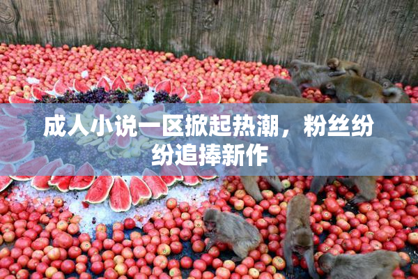 成人小说一区掀起热潮，粉丝纷纷追捧新作