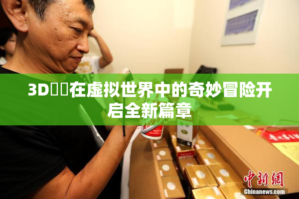 3D姉弚在虚拟世界中的奇妙冒险开启全新篇章