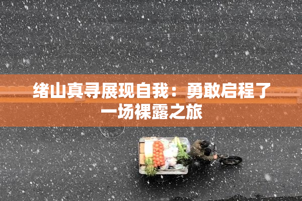 绪山真寻展现自我：勇敢启程了一场裸露之旅